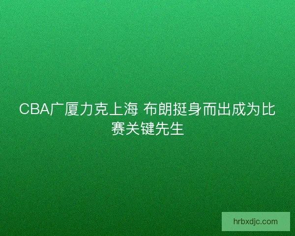 CBA广厦力克上海 布朗挺身而出成为比赛关键先生