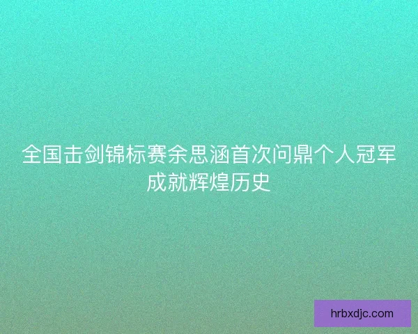 全国击剑锦标赛余思涵首次问鼎个人冠军成就辉煌历史
