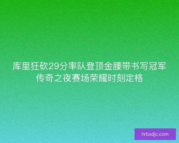 库里狂砍29分率队登顶金腰带书写冠军传奇之夜赛场荣耀时刻定格
