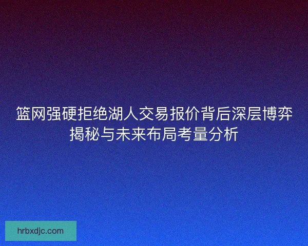 篮网强硬拒绝湖人交易报价背后深层博弈揭秘与未来布局考量分析