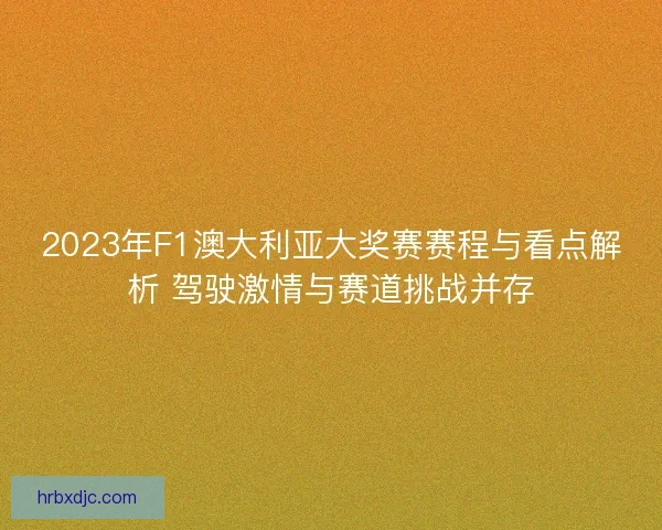 2023年F1澳大利亚大奖赛赛程与看点解析 驾驶激情与赛道挑战并存