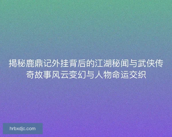 揭秘鹿鼎记外挂背后的江湖秘闻与武侠传奇故事风云变幻与人物命运交织